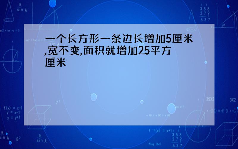 一个长方形一条边长增加5厘米,宽不变,面积就增加25平方厘米