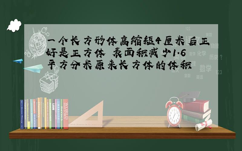 一个长方形体高缩短4厘米后正好是正方体 表面积减少1.6平方分米原来长方体的体积