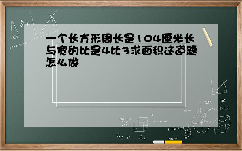 一个长方形周长是104厘米长与宽的比是4比3求面积这道题怎么做