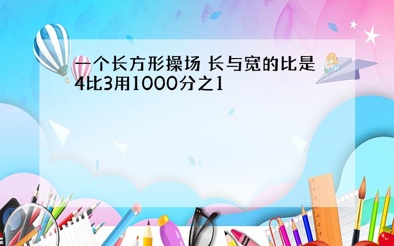 一个长方形操场 长与宽的比是4比3用1000分之1