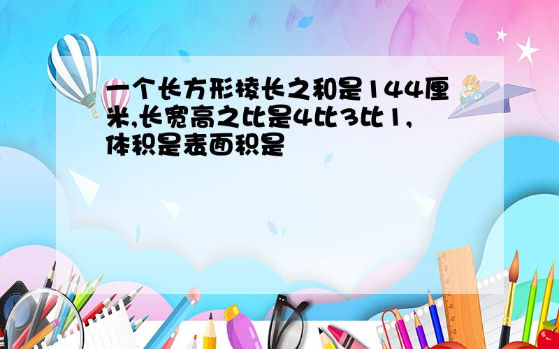 一个长方形棱长之和是144厘米,长宽高之比是4比3比1,体积是表面积是