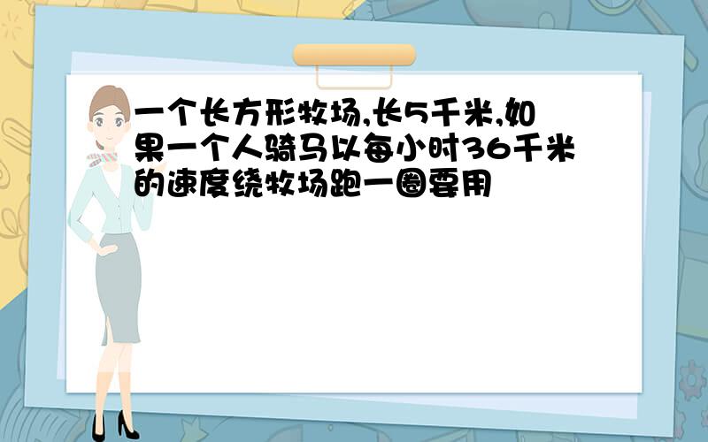 一个长方形牧场,长5千米,如果一个人骑马以每小时36千米的速度绕牧场跑一圈要用