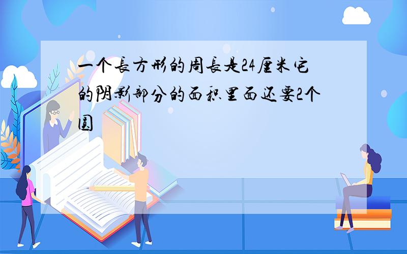 一个长方形的周长是24厘米它的阴影部分的面积里面还要2个圆