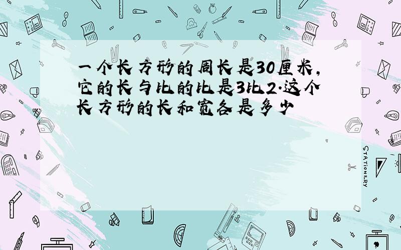 一个长方形的周长是30厘米,它的长与比的比是3比2.这个长方形的长和宽各是多少