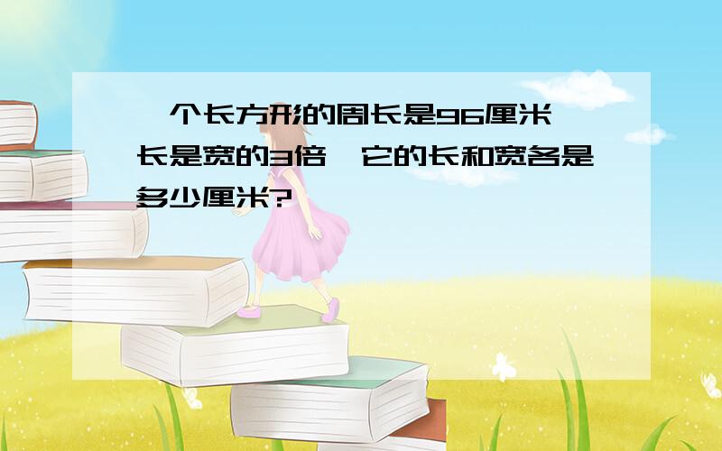 一个长方形的周长是96厘米,长是宽的3倍,它的长和宽各是多少厘米?