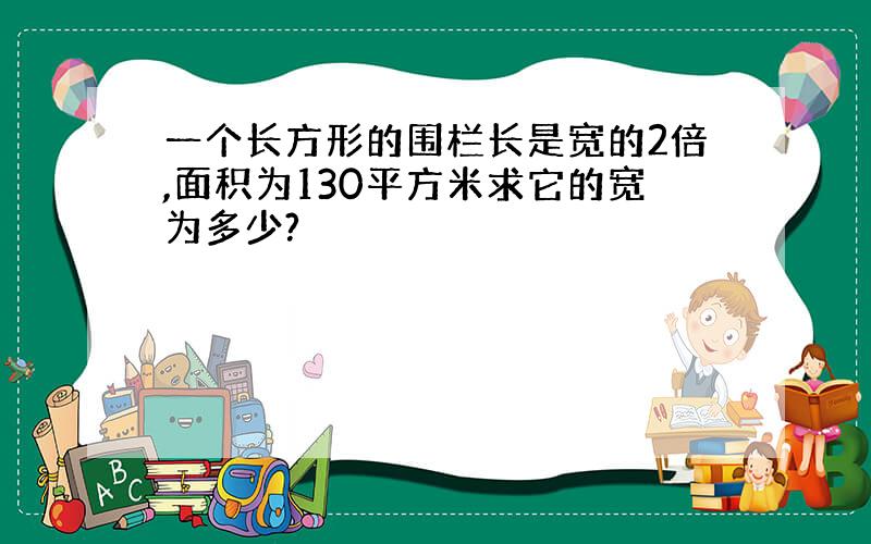 一个长方形的围栏长是宽的2倍,面积为130平方米求它的宽为多少?