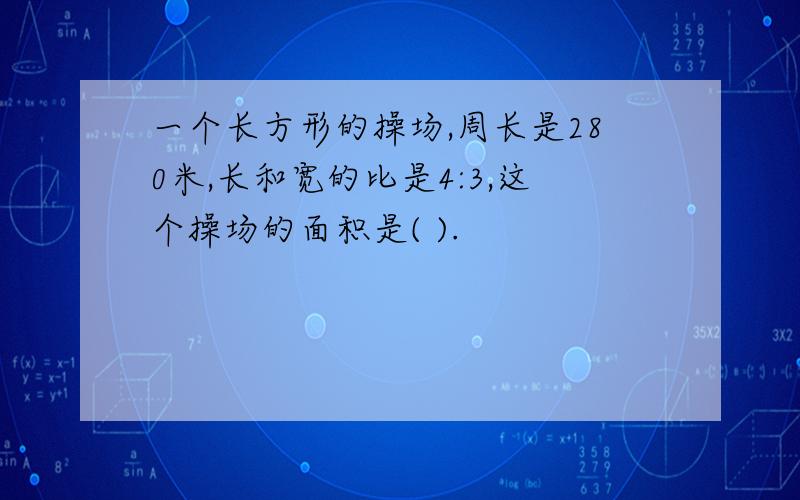 一个长方形的操场,周长是280米,长和宽的比是4:3,这个操场的面积是( ).