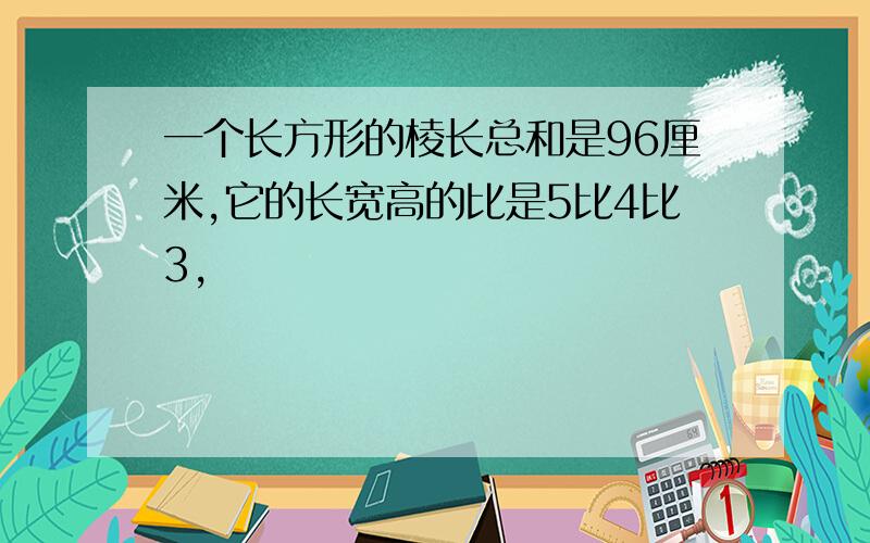 一个长方形的棱长总和是96厘米,它的长宽高的比是5比4比3,