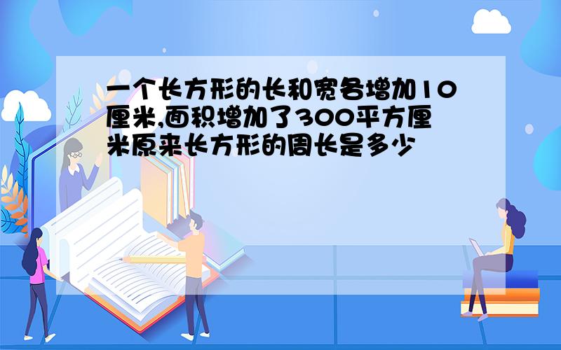 一个长方形的长和宽各增加10厘米,面积增加了300平方厘米原来长方形的周长是多少