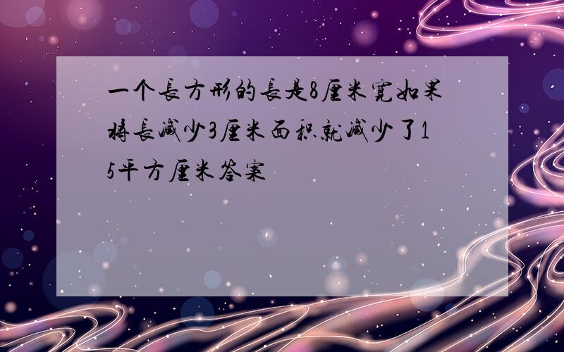 一个长方形的长是8厘米宽如果将长减少3厘米面积就减少了15平方厘米答案