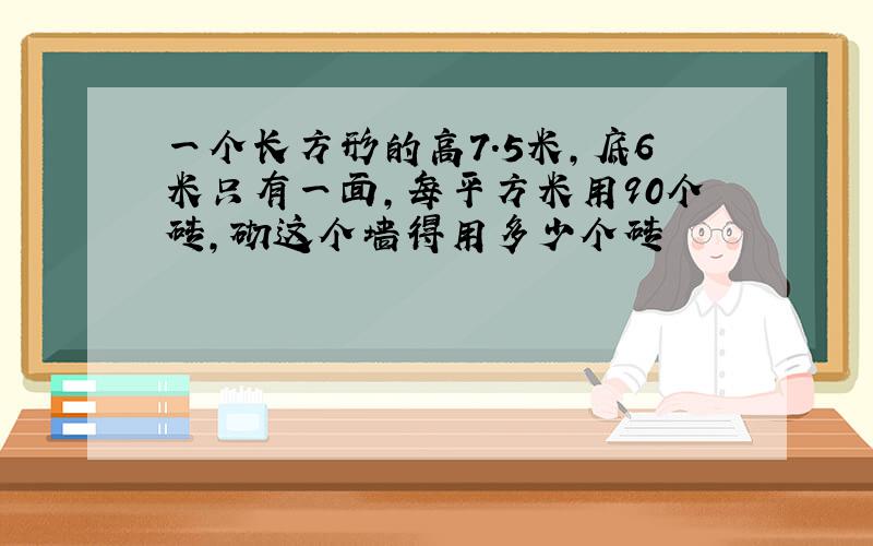 一个长方形的高7.5米,底6米只有一面,每平方米用90个砖,砌这个墙得用多少个砖