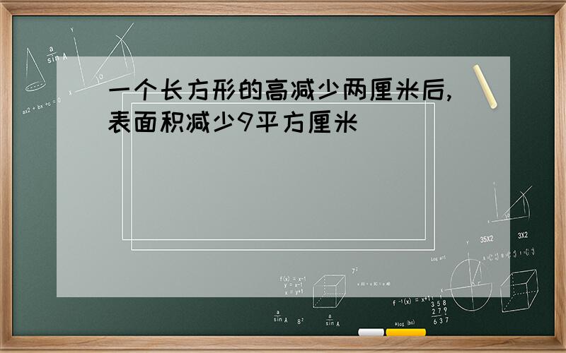 一个长方形的高减少两厘米后,表面积减少9平方厘米