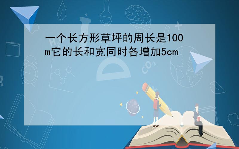 一个长方形草坪的周长是100m它的长和宽同时各增加5cm