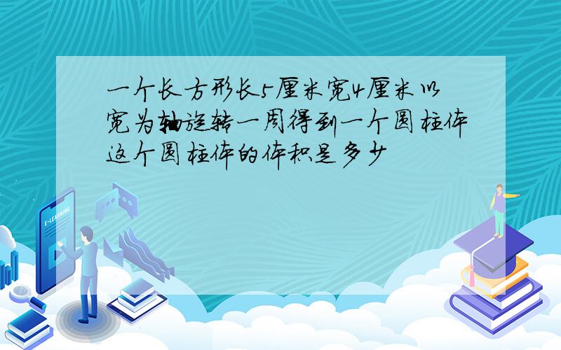 一个长方形长5厘米宽4厘米以宽为轴旋转一周得到一个圆柱体这个圆柱体的体积是多少