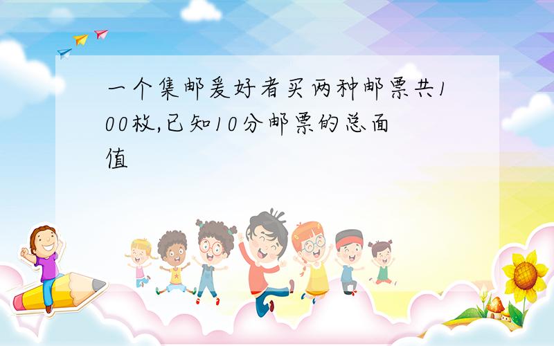 一个集邮爰好者买两种邮票共100枚,已知10分邮票的总面值