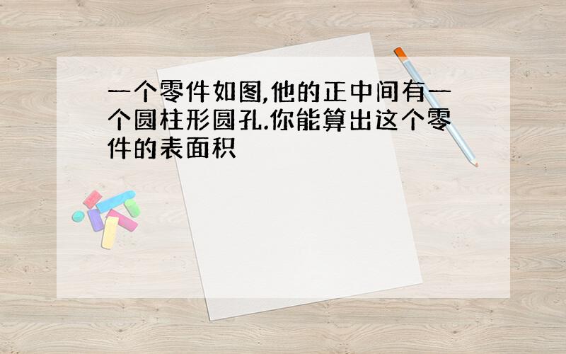 一个零件如图,他的正中间有一个圆柱形圆孔.你能算出这个零件的表面积