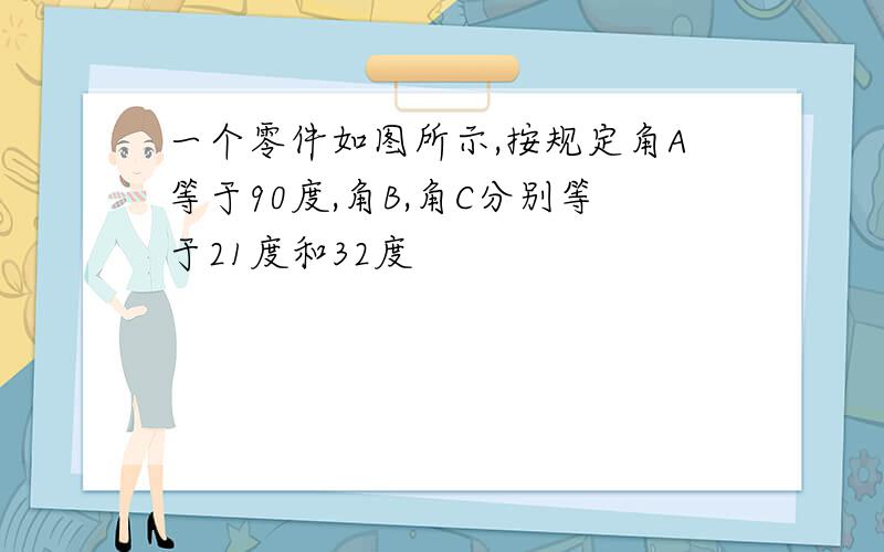 一个零件如图所示,按规定角A等于90度,角B,角C分别等于21度和32度