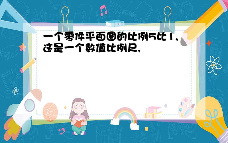 一个零件平面图的比例5比1,这是一个数值比例尺,