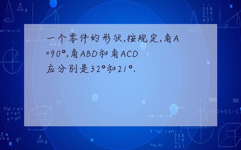 一个零件的形状,按规定,角A=90°,角ABD和角ACD应分别是32°和21°.