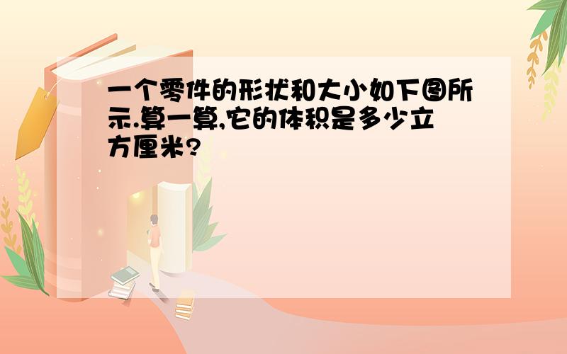 一个零件的形状和大小如下图所示.算一算,它的体积是多少立方厘米?