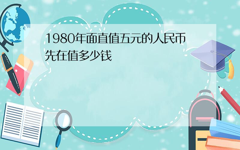 1980年面直值五元的人民币先在值多少钱