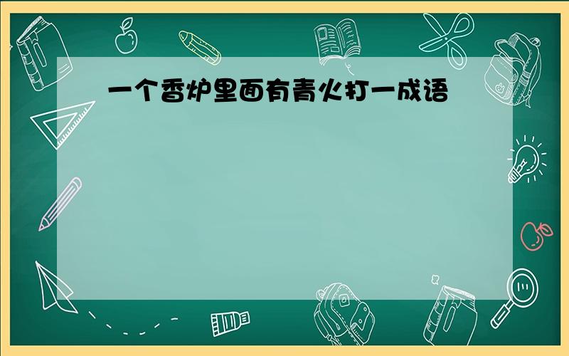 一个香炉里面有青火打一成语