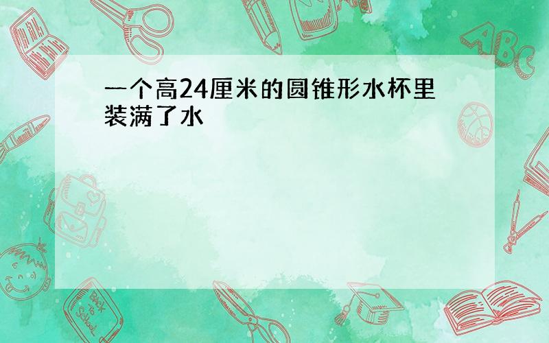 一个高24厘米的圆锥形水杯里装满了水