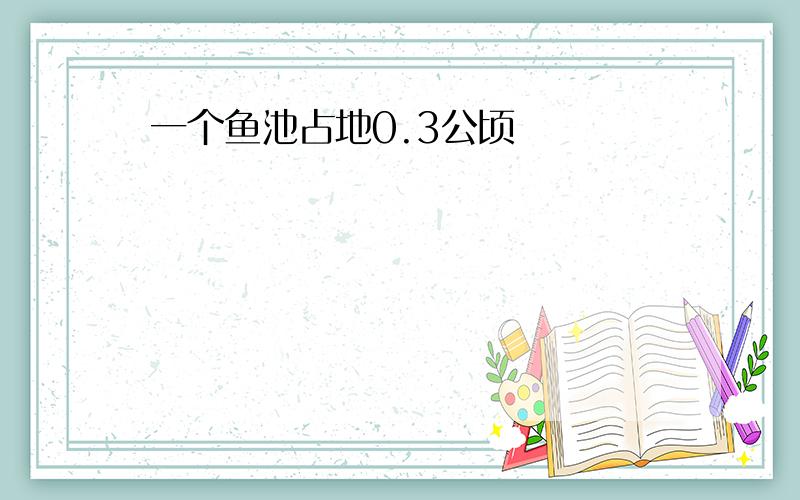 一个鱼池占地0.3公顷