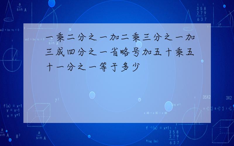 一乘二分之一加二乘三分之一加三成四分之一省略号加五十乘五十一分之一等于多少