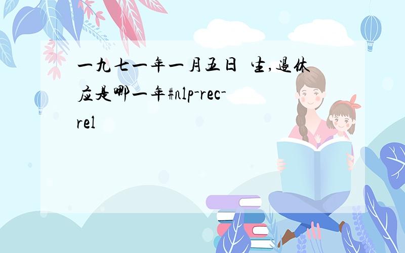 一九七一年一月五日岀生,退休应是哪一年#nlp-rec-rel