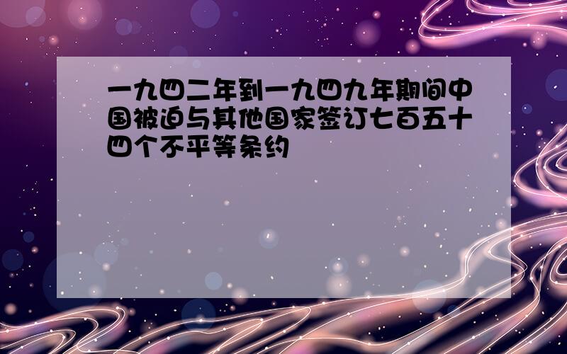 一九四二年到一九四九年期间中国被迫与其他国家签订七百五十四个不平等条约