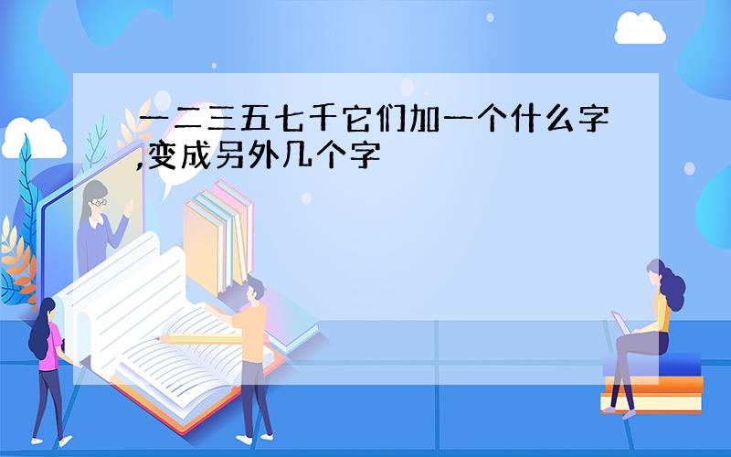 一二三五七千它们加一个什么字,变成另外几个字