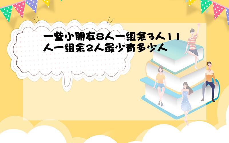 一些小朋友8人一组余3人11人一组余2人最少有多少人