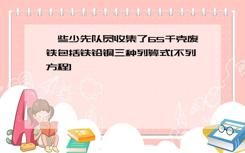 一些少先队员收集了65千克废铁包括铁铅铜三种列算式[不列方程]