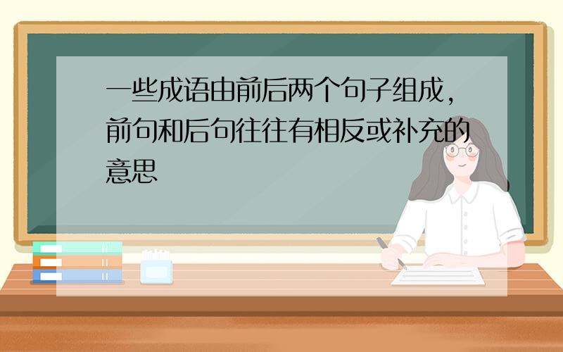 一些成语由前后两个句子组成,前句和后句往往有相反或补充的意思