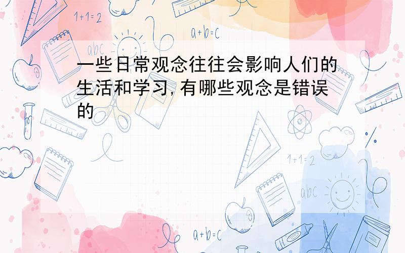 一些日常观念往往会影响人们的生活和学习,有哪些观念是错误的