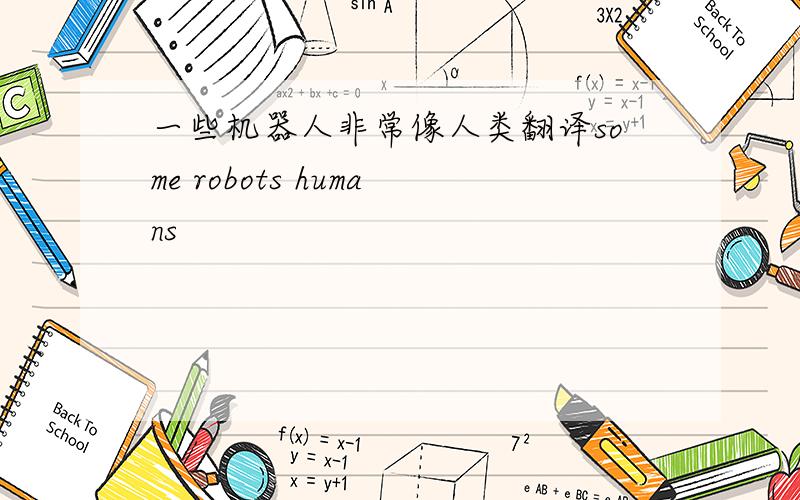 一些机器人非常像人类翻译some robots humans