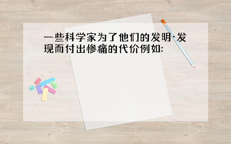 一些科学家为了他们的发明·发现而付出惨痛的代价例如: