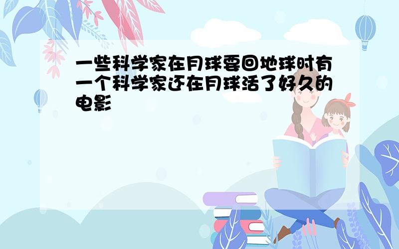 一些科学家在月球要回地球时有一个科学家还在月球活了好久的电影