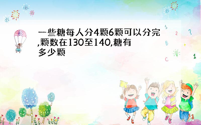 一些糖每人分4颗6颗可以分完,颗数在130至140,糖有多少颗