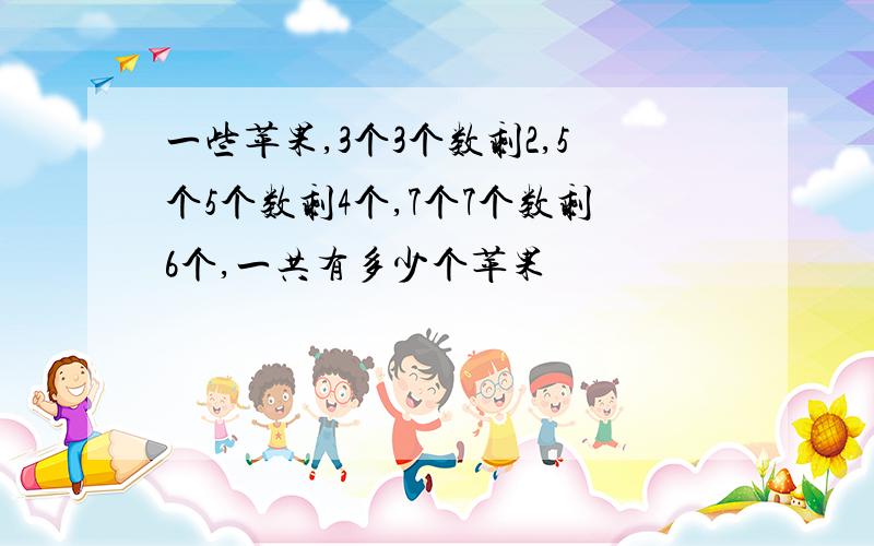 一些苹果,3个3个数剩2,5个5个数剩4个,7个7个数剩6个,一共有多少个苹果