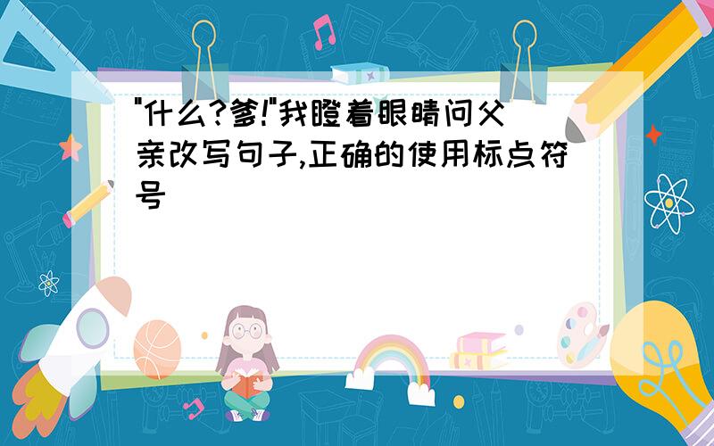 "什么?爹!"我瞪着眼睛问父亲改写句子,正确的使用标点符号