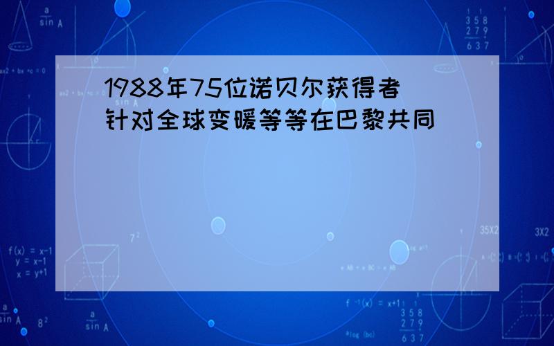 1988年75位诺贝尔获得者针对全球变暖等等在巴黎共同