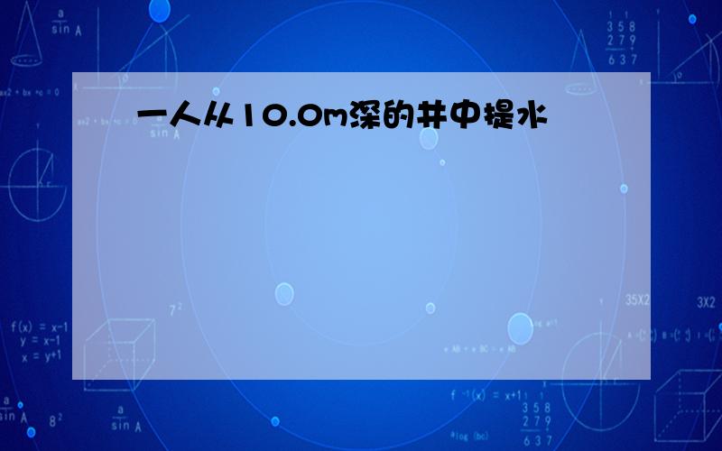 一人从10.0m深的井中提水