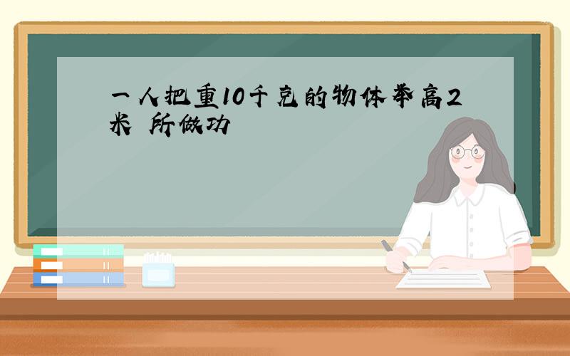 一人把重10千克的物体举高2米 所做功