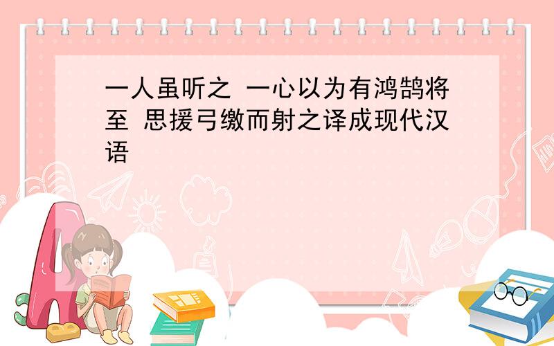 一人虽听之 一心以为有鸿鹄将至 思援弓缴而射之译成现代汉语