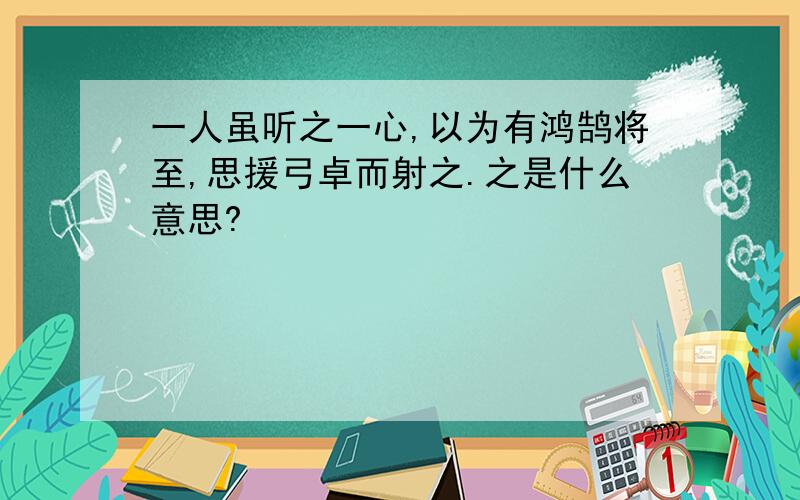 一人虽听之一心,以为有鸿鹄将至,思援弓卓而射之.之是什么意思?