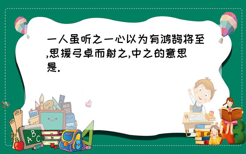 一人虽听之一心以为有鸿鹄将至,思援弓卓而射之,中之的意思是.