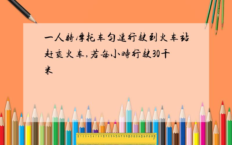 一人骑摩托车匀速行驶到火车站赶乘火车,若每小时行驶30千米