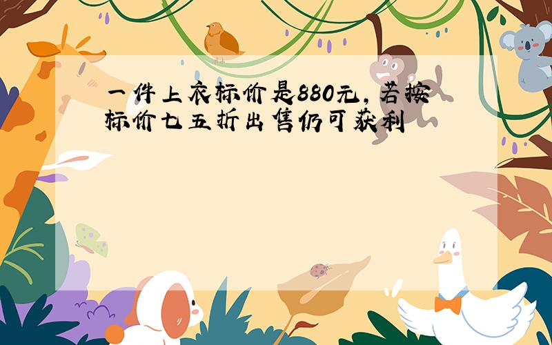 一件上衣标价是880元,若按标价七五折出售仍可获利